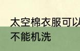 太空棉衣服可以机洗吗 太空棉衣服能不能机洗