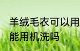 羊绒毛衣可以用洗衣机洗吗 羊绒毛衣能用机洗吗