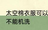 太空棉衣服可以机洗吗 太空棉衣服能不能机洗