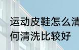 运动皮鞋怎么清洗比较好 运动皮鞋如何清洗比较好