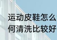 运动皮鞋怎么清洗比较好 运动皮鞋如何清洗比较好