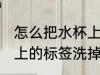 怎么把水杯上的标签洗掉 如何把水杯上的标签洗掉