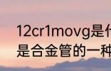 12cr1movg是什么材质 12cr1movg是合金管的一种材质对吗