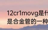 12cr1movg是什么材质 12cr1movg是合金管的一种材质对吗