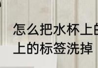怎么把水杯上的标签洗掉 如何把水杯上的标签洗掉