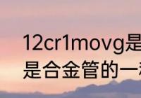 12cr1movg是什么材质 12cr1movg是合金管的一种材质对吗