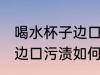 喝水杯子边口污渍怎么去除 喝水杯子边口污渍如何去除