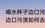 喝水杯子边口污渍怎么去除 喝水杯子边口污渍如何去除