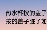 热水杯按的盖子脏了怎样清洗 热水杯按的盖子脏了如何清洗