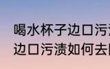 喝水杯子边口污渍怎么去除 喝水杯子边口污渍如何去除