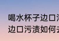 喝水杯子边口污渍怎么去除 喝水杯子边口污渍如何去除