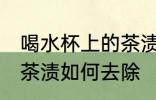 喝水杯上的茶渍怎么去除 喝水杯上的茶渍如何去除