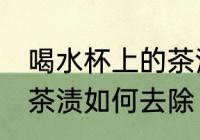 喝水杯上的茶渍怎么去除 喝水杯上的茶渍如何去除