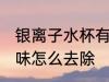银离子水杯有异味怎么处理 水杯有异味怎么去除