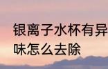 银离子水杯有异味怎么处理 水杯有异味怎么去除