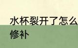 水杯裂开了怎么处理 水杯裂开了怎么修补