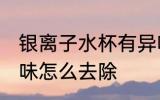 银离子水杯有异味怎么处理 水杯有异味怎么去除