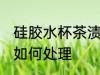 硅胶水杯茶渍怎么处理 硅胶水杯茶渍如何处理