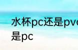 水杯pc还是pvc材质好 水杯选pvc还是pc