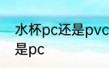 水杯pc还是pvc材质好 水杯选pvc还是pc