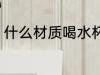 什么材质喝水杯好 哪些材质喝水杯好