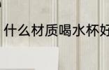 什么材质喝水杯好 哪些材质喝水杯好