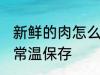 新鲜的肉怎么常温保存 新鲜的肉如何常温保存