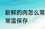 新鲜的肉怎么常温保存 新鲜的肉如何常温保存