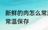 新鲜的肉怎么常温保存 新鲜的肉如何常温保存