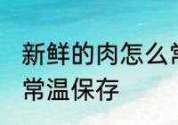 新鲜的肉怎么常温保存 新鲜的肉如何常温保存