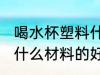 喝水杯塑料什么材质好 喝水的塑料杯什么材料的好啊