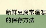 新鲜豆腐常温怎么保存 新鲜豆腐常温的保存方法