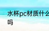 水杯pc材质什么等级 水杯pc材质好吗