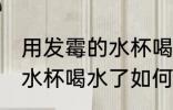 用发霉的水杯喝水了怎么办 用发霉的水杯喝水了如何处理