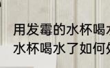 用发霉的水杯喝水了怎么办 用发霉的水杯喝水了如何处理