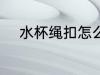 水杯绳扣怎么弄 水杯绳扣如何弄
