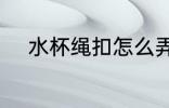 水杯绳扣怎么弄 水杯绳扣如何弄