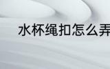 水杯绳扣怎么弄 水杯绳扣如何弄