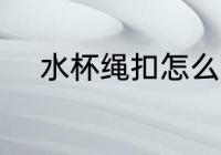 水杯绳扣怎么弄 水杯绳扣如何弄