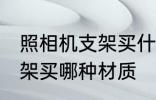 照相机支架买什么材质的好 照相机支架买哪种材质