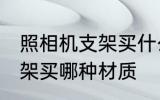 照相机支架买什么材质的好 照相机支架买哪种材质
