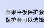 苹果平板保护套买什么材质的好 平板保护套可以选择哪些材质