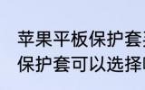 苹果平板保护套买什么材质的好 平板保护套可以选择哪些材质