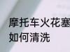 摩托车火花塞怎么清洗 摩托车火花塞如何清洗