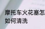 摩托车火花塞怎么清洗 摩托车火花塞如何清洗