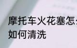 摩托车火花塞怎么清洗 摩托车火花塞如何清洗