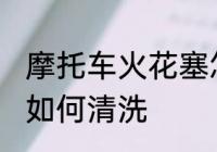 摩托车火花塞怎么清洗 摩托车火花塞如何清洗