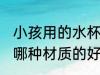 小孩用的水杯什么材质的好 儿童水杯哪种材质的好