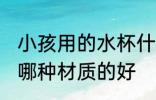 小孩用的水杯什么材质的好 儿童水杯哪种材质的好