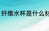 纤维水杯是什么材质 纤维水杯的简介